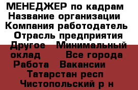 МЕНЕДЖЕР по кадрам › Название организации ­ Компания-работодатель › Отрасль предприятия ­ Другое › Минимальный оклад ­ 1 - Все города Работа » Вакансии   . Татарстан респ.,Чистопольский р-н
